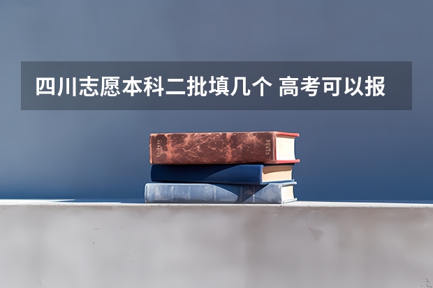 四川志愿本科二批填几个 高考可以报考几个志愿