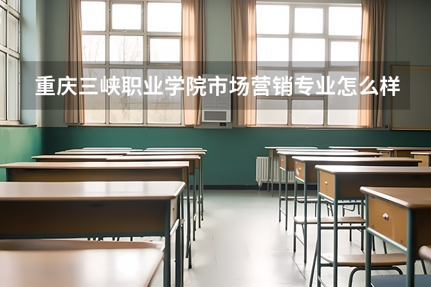 重庆三峡职业学院市场营销专业怎么样?