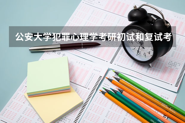 公安大学犯罪心理学考研初试和复试考什么科目??要详细的~~~~