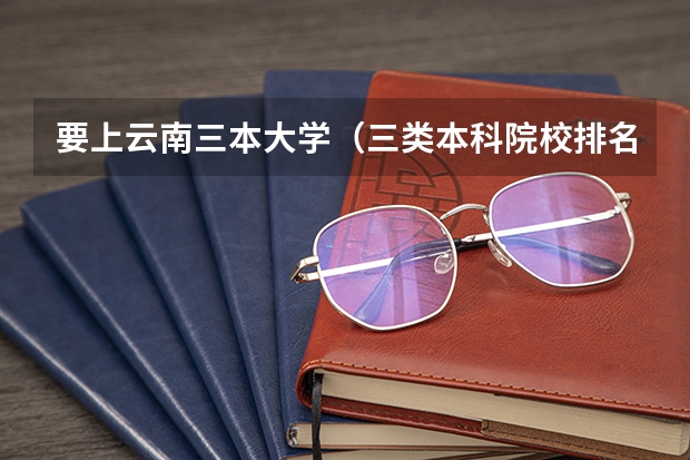 要上云南三本大学(三类本科院校排名)