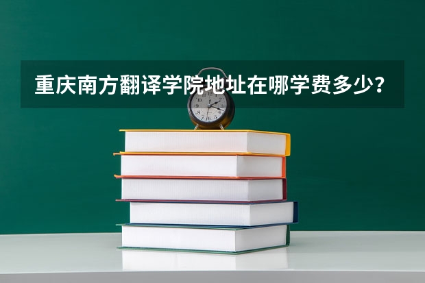 重庆南方翻译学院地址在哪学费多少?有哪些王牌专业怎么样?排名第几?
