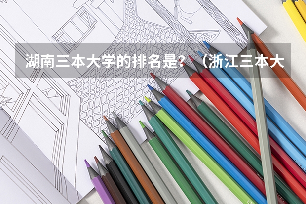 湖南三本大学的排名是?(浙江三本大学排名)