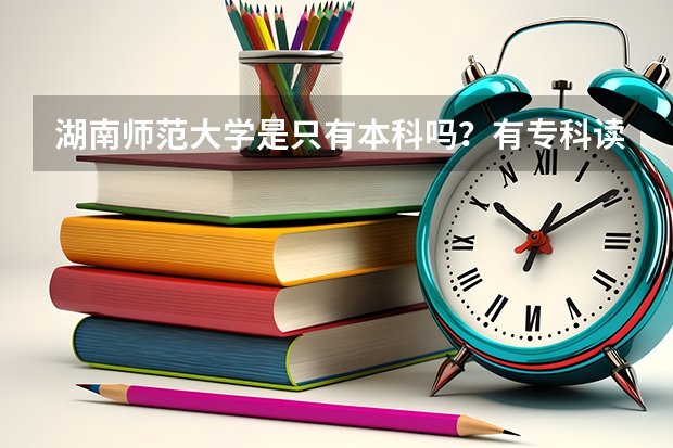 湖南师范大学是只有本科吗?有专科读吗?