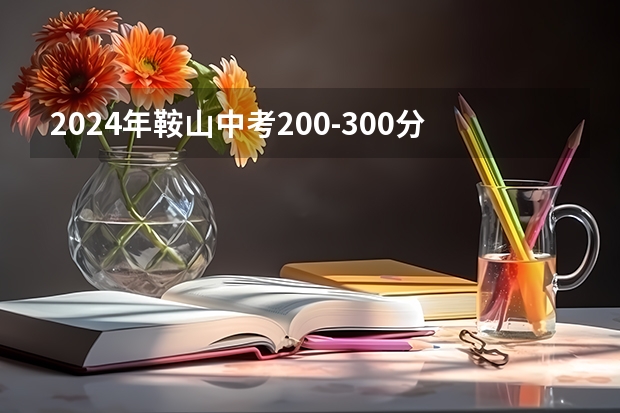 2024年鞍山中考200-300分能上什么学校