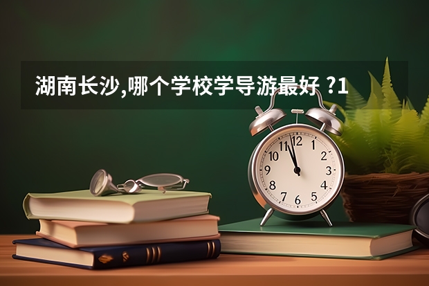 湖南长沙,哪个学校学导游最好 ?100分奖励