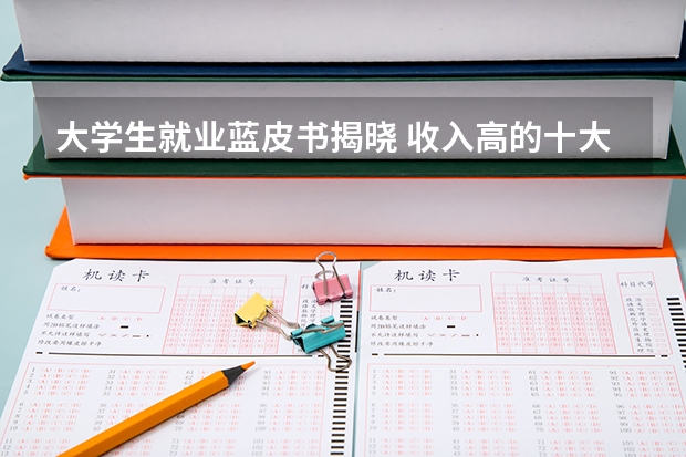 大学生就业蓝皮书揭晓 收入高的十大专业 红牌专业和绿牌专业有哪些