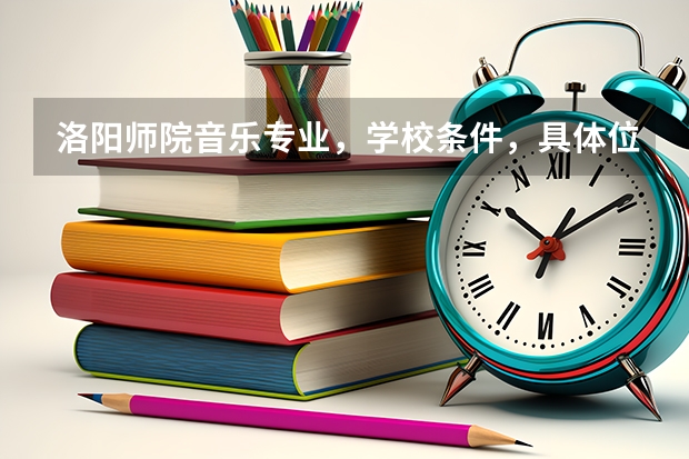 洛阳师院音乐专业,学校条件,具体位置,怎么样急求了 谢谢