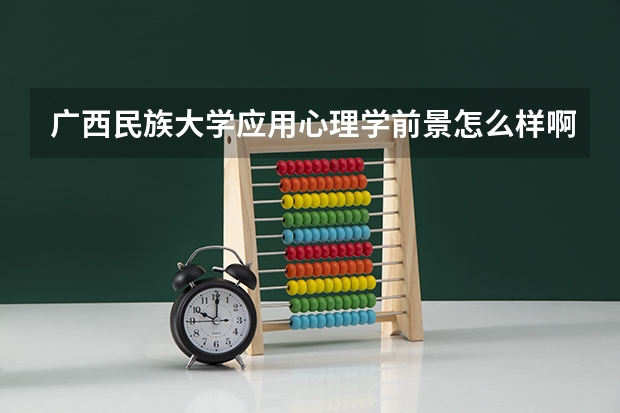 广西民族大学应用心理学前景怎么样啊?
