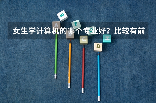 女生学计算机的哪个专业好?比较有前途