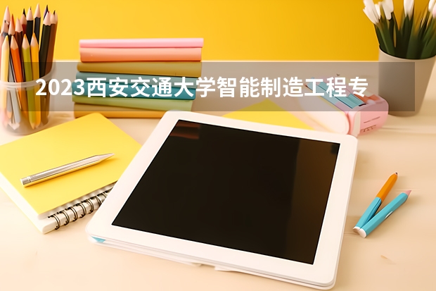 2023西安交通大学智能制造工程专业分数线及历年分数线汇总