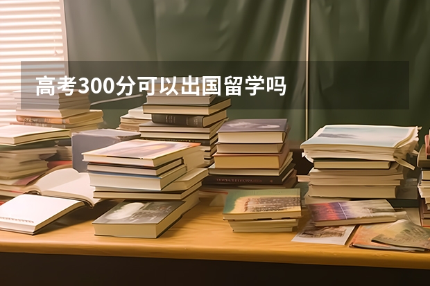 高考300分可以出国留学吗