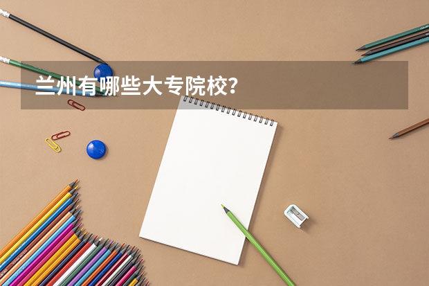 兰州有哪些大专院校?