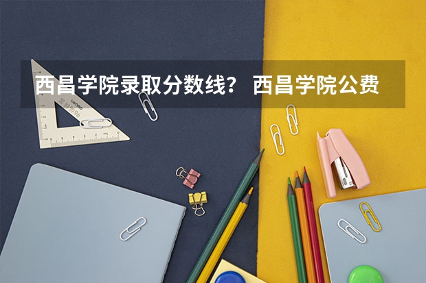西昌学院录取分数线？ 西昌学院公费师范生录取分数线