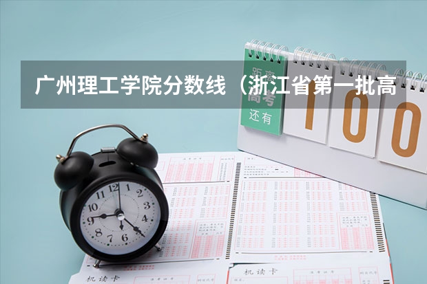 广州理工学院分数线(浙江省第一批高校全部录取分数线及排名(文科))