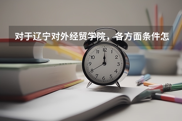 对于辽宁对外经贸学院，各方面条件怎么样？