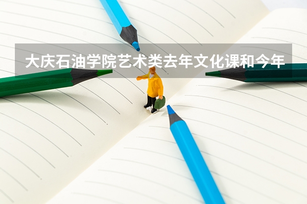 大庆石油学院艺术类去年文化课和今年的文化课分数线多少