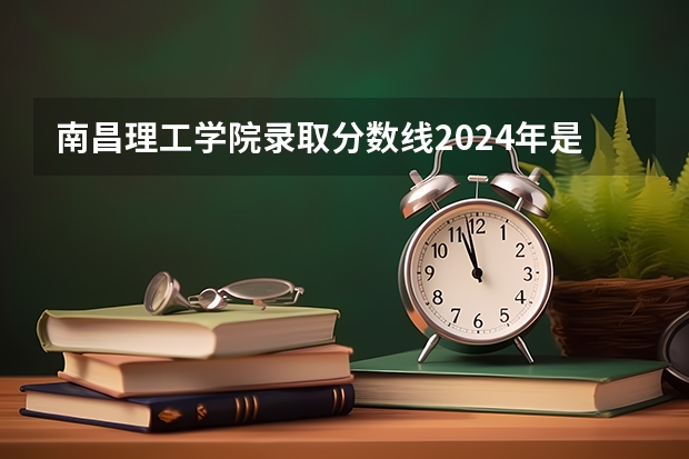 南昌理工学院录取分数线2024年是多少分(附各省录取最低分)