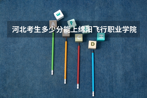 河北考生多少分能上绵阳飞行职业学院