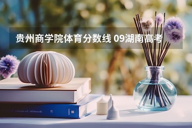 贵州商学院体育分数线 09湖南高考各高校三本录取分数线..