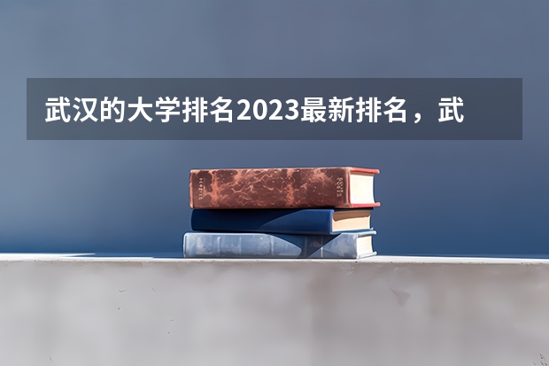武汉的大学排名2023最新排名,武汉所有大学排名一览表!(湖北省大学排名前十名:附2023湖北省大学排名一览表最新)