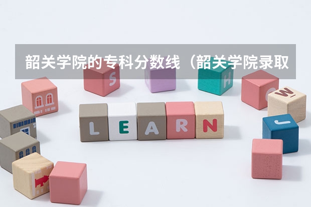 韶关学院的专科分数线（韶关学院录取分数线2023）