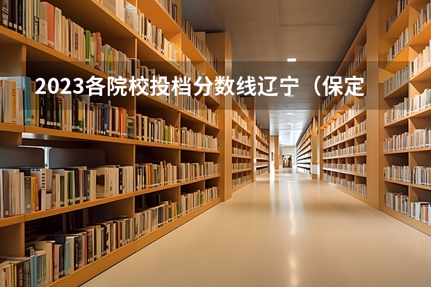 2023各院校投档分数线辽宁(保定市的大学排名一览表,附前三名录取分数线)