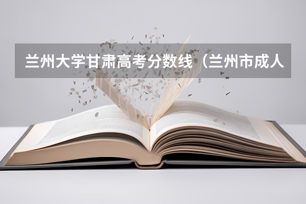 兰州大学甘肃高考分数线（兰州市成人高考时间）