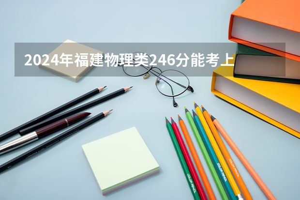 2024年福建物理类246分能考上什么大学？