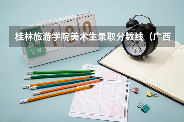 桂林旅游学院美术生录取分数线（广西艺术学院考研分数线）