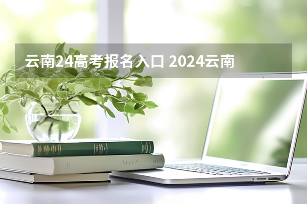 云南24高考报名入口 2024云南高考报名时间