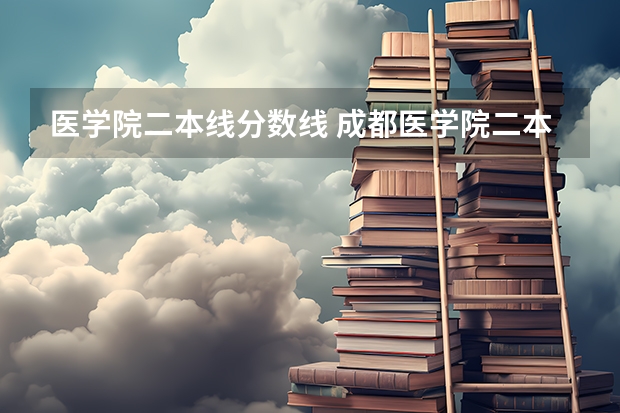 医学院二本线分数线 成都医学院二本录取分数线