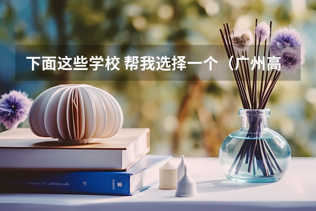 下面这些学校 帮我选择一个(广州高职学校排名榜)