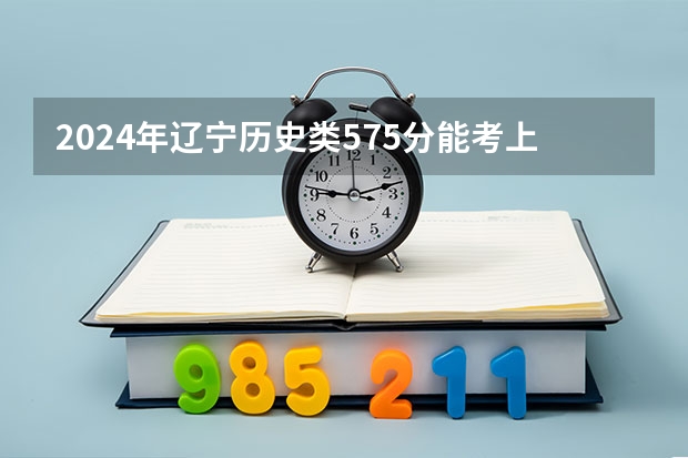 2024年辽宁历史类575分能考上什么大学?