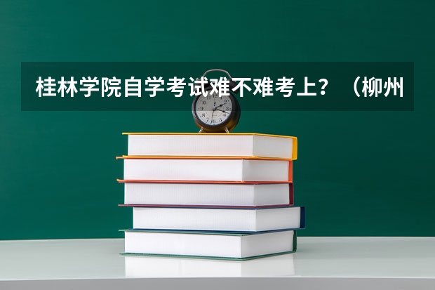 桂林学院自学考试难不难考上?(柳州三校生报高考)