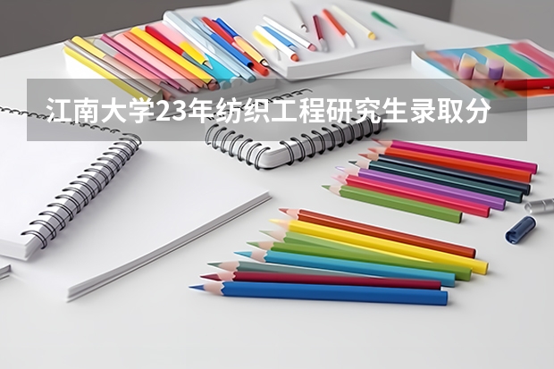 江南大学23年纺织工程研究生录取分数线估计多少