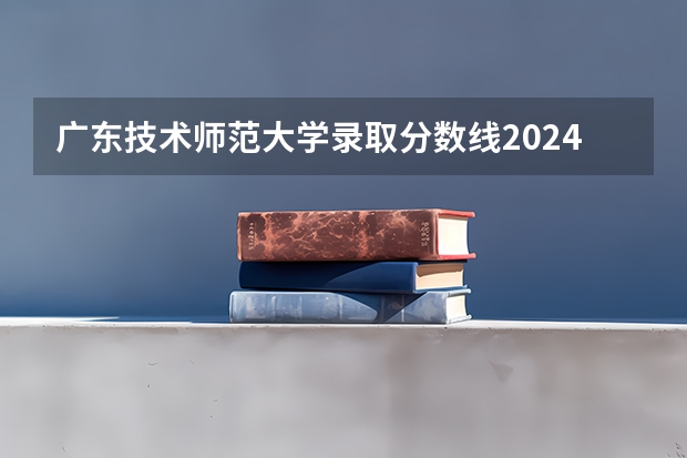 广东技术师范大学录取分数线2024年是多少分(附各省录取最低分)