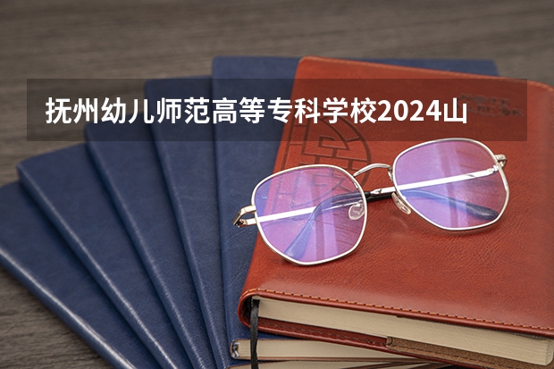 抚州幼儿师范高等专科学校2024山西高考招生计划 招多少人