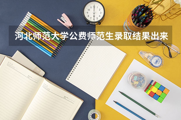 河北师范大学公费师范生录取结果出来了吗