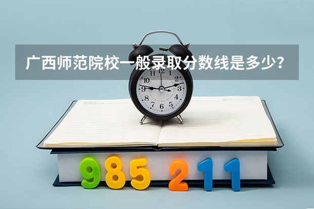 广西师范院校一般录取分数线是多少?