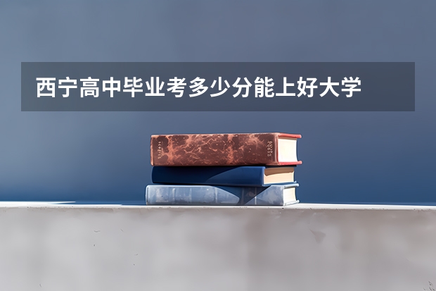 西宁高中毕业考多少分能上好大学