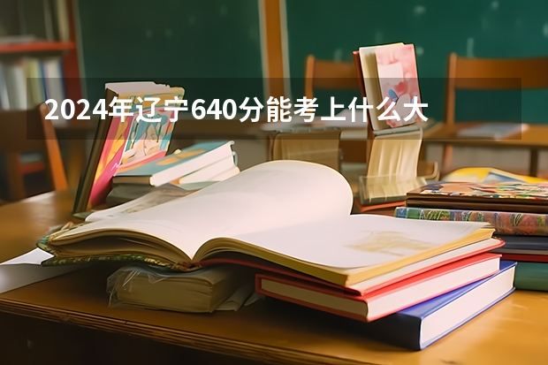 2024年辽宁640分能考上什么大学?