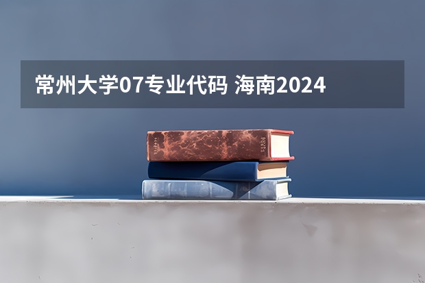 常州大学07专业代码 海南2024本科普通批院校专业组征集志愿投档线公布(含民族班和预科班)
