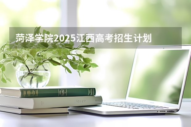 菏泽学院2025江西高考招生计划 招多少人预测