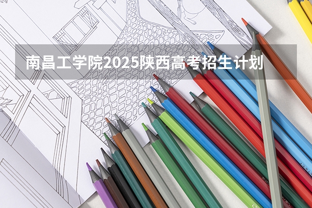 南昌工学院2025陕西高考招生计划 招多少人预测