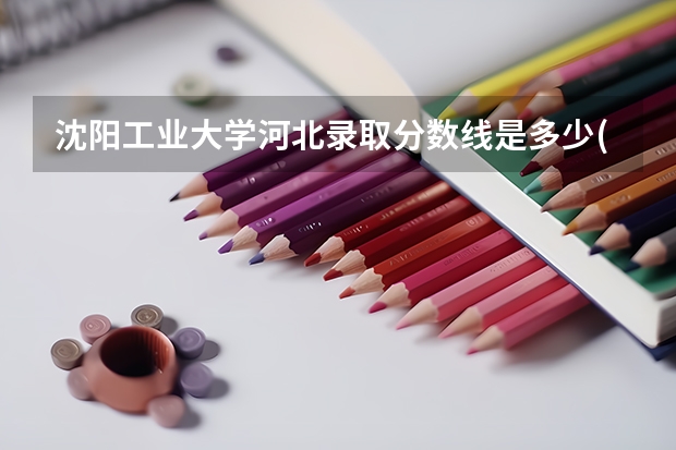 沈阳工业大学河北录取分数线是多少(2024招生人数预测)