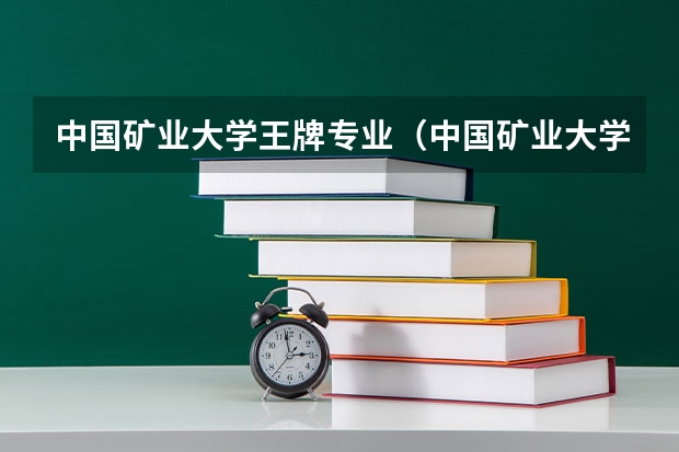 中国矿业大学王牌专业(中国矿业大学专业排名及介绍)