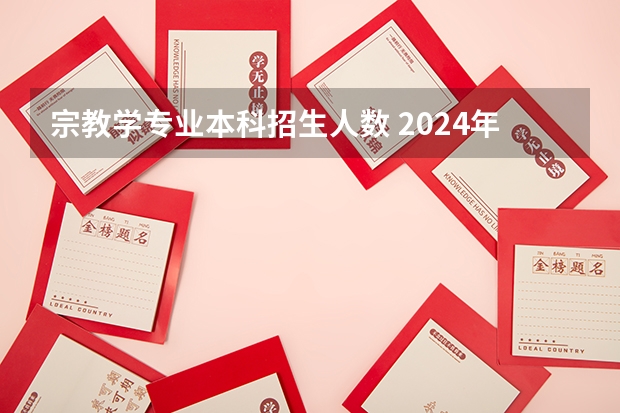 宗教学专业本科招生人数 2024年研究生专业目录大全?