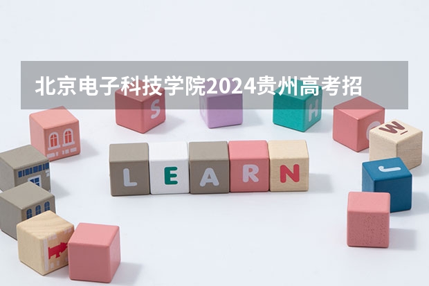 北京电子科技学院2024贵州高考招生计划 招多少人