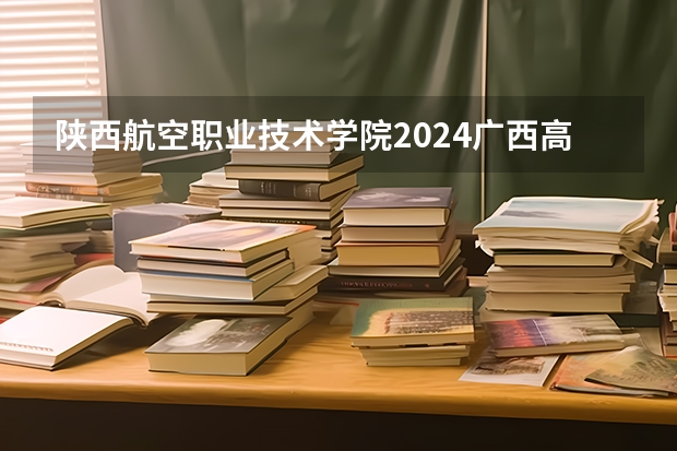 陕西航空职业技术学院2024广西高考招生计划 招多少人