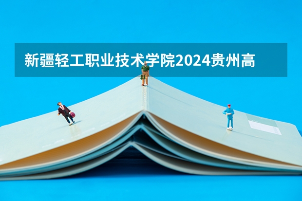 新疆轻工职业技术学院2024贵州高考招生计划 招多少人
